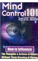 Mind Control 101 - How to Influence the Thoughts and Actions of Others Without Them Knowing or Caring