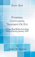 Puerperal Convulsions, Treatment Of, Etc: A Paper Read Before Iowa State Medical Society, January, 1878 (Classic Reprint)