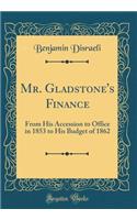 Mr. Gladstone's Finance: From His Accession to Office in 1853 to His Budget of 1862 (Classic Reprint)