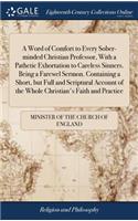 A Word of Comfort to Every Sober-Minded Christian Professor, with a Pathetic Exhortation to Careless Sinners. Being a Farewel Sermon. Containing a Short, But Full and Scriptural Account of the Whole Christian's Faith and Practice