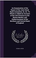 Examination of the Report of the Joint Stock Bank Committee, &c. &c. To Which is Added an Account of the Late Pressure in the Money Market, and Embarrassment of the Northern and Central Bank of England