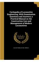 Cyclopedia of Locomotive Engineering, With Examination Questions and Answers; a Practical Manual on the Construction Care and Management of Modern Locomotives