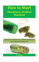 How to Start Marijuana Medical Business: Step by Step Instructions to Effectively Open and Run a Marijuana Dispensary