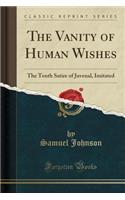 The Vanity of Human Wishes: The Tenth Satire of Juvenal, Imitated (Classic Reprint)