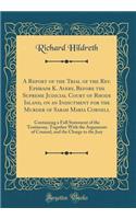 A Report of the Trial of the Rev. Ephraim K. Avery, Before the Supreme Judicial Court of Rhode Island, on an Indictment for the Murder of Sarah Maria Cornell: Containing a Full Statement of the Testimony, Together with the Arguments of Counsel, and