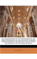 An Examination of the Testimony of the Four Evangelists by the Rules of Evidence Administered in Courts of Justice: With an Account of the Trial of Je