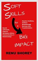 SOFT SKILLS for a BIG IMPACT: Banish Self-Doubt, Improve Workplace Ethics, Communication and Relationships, Resolve Conflicts, Achieve Breakthrough Success and Transformation