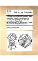 The real Christians hope in death; or An account of the edifying behaviour of several persons of piety in their last moments, with a preface recommendatory by the Rev. Mr. Clarke, Rector of St. Philips Charlestown