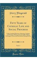 Fifty Years of Catholic Life and Social Progress, Vol. 1: Under Cardinals Wiseman, Manning, Vaughan and Newman, with an Account of the Various Personages, Events and Movements During the Era (Classic Reprint)