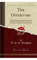 The Offertory: An Essay Demonstrating the Superiority of Weekly Offerings at Every Service to Pew Rents as a System of Church Finance (Classic Reprint)