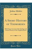 A Short History of Todmorden: With Some Account of the Geology and Natural History of the Neighbourhood (Classic Reprint)