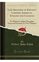 Life Sketches of Eminent Lawyers, American, English and Canadian: To Which Is Added Thoughts, Facts and Facetiae; In Two Volumes (Classic Reprint)