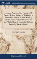 A Sermon Preach'd at the Funeral of Dr. Samuel Benion, Minister of the Gospel in Shrewsbury, Who Dy'd There March 4. 1707/8. in the Thirty Fifth Year of His Age. with a Short Account of His Life and Death. by Matthew Henry,