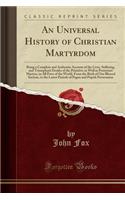 An Universal History of Christian Martyrdom: Being a Complete and Authentic Account of the Lives, Suffering, and Triumphant Deaths of the Primitive as Well as Protestant Martyrs, in All Parts of the World, from the Birth of Our Blessed Saviour, to 