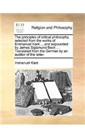 principles of critical philosophy, selected from the works of Emmanuel Kant ... and expounded by James Sigismund Beck ... Translated from the German by an auditor of the latter.