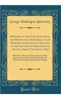 A Record of the Civil, Electrical, and Mechanical Engineers, of the Masters of Science and Arts and of the Doctors of Philosophy of the Columbian University, 1894: Who Have Received Their Degrees After Examination and on the Presentation of Theses 