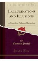 Hallucinations and Illusions: A Study of the Fallacies of Perception (Classic Reprint)