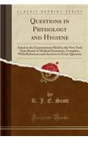 Questions in Physiology and Hygiene: Asked at the Examinations Held by the New York State Board of Medical Examiners, Complete, with References and Answers to Every Question (Classic Reprint)