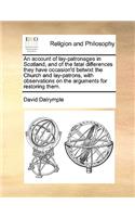 An Account of Lay-Patronages in Scotland, and of the Fatal Differences They Have Occasion'd Betwixt the Church and Lay-Patrons, with Observations on the Arguments for Restoring Them.