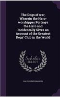 Dogs of war, Wherein the Hero-worshipper Portrays the Hero and Incidentally Gives an Account of the Greatest Dogs' Club in the World