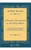 A Pocket Dictionary of the Holy Bible: Containing, a Historical and Geographical Account of the Persons and Places Mentioned in the Old and New Testaments (Classic Reprint)