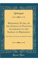 Brihaspati Sutra, or the Science of Politics According to the School of Brihaspati: Edited with an Introduction and English Translation (Classic Reprint)