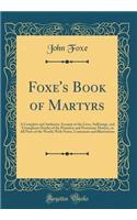 Foxe's Book of Martyrs: A Complete and Authentic Account of the Lives, Sufferings, and Triumphant Deaths of the Primitive and Protestant Martyrs, in All Parts of the World; With Notes, Comments and Illustrations (Classic Reprint)