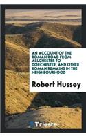 An Account of the Roman Road from Allchester to Dorchester, and Other Roman Remains in the ...