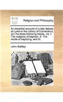 An impartial account of a late debate at Lyme in the colony of Connecticut, (on the three following heads, viz. I. The subjects of baptism. II. The mode of baptizing. and III.