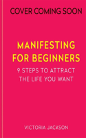 Manifesting for Beginners: Nine Steps to Attracting a Life you Love