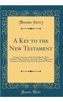 A Key to the New Testament: Giving an Account of the Several Books, Their Contents, Their Authors, and of the Times, Places, and Occasions on Which They Were Respectively Written (Classic Reprint)