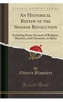 An Historical Review of the Spanish Revolution: Including Some Account of Religion, Manners, and Literature, in Spain (Classic Reprint)