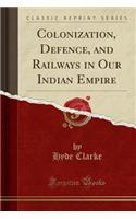 Colonization, Defence, and Railways in Our Indian Empire (Classic Reprint)