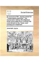 An account of Mr. Joyce's arrest for treasonable practices; his examination before His Majesty's most honourable Privy Council; his commitment to the Tower, and subsequent treatment