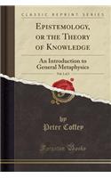 Epistemology, or the Theory of Knowledge, Vol. 1 of 2