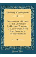 Pennsylvania, a Glimpse of the University, Its History, Equipment and Advantages, with Some Account of Its Requirements (Classic Reprint)