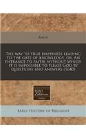 The Way to True Happiness Leading to the Gate of Knowledge, Or, an Entrance to Faith, Without Which It Is Impossible to Please God by Questions and Answers (1640)