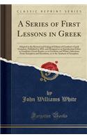 A Series of First Lessons in Greek: Adapted to the Revised and Enlarged Edition of Goodwin's Greek Grammar, Published in 1892, and Designed as an Introduction Either to Goodwin's Greek Reader, or to Goodwin and White's Selections from Xenophon and 