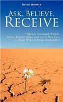 Ask, Believe, Receive - 7 Days to Increased Wealth, Better Relationships, and a Life You Love (...Even When It Seems Impossible)