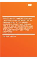 Histological Demonstrations: A Guide to the Microscopical Examination of the Animal Tissues in Health and Disease for the Use of the Medical and Veterinary Professions: Being the Substance of Lectures Delivered