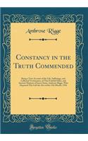 Constancy in the Truth Commended: Being a True Account of the Life, Sufferings, and Collected Testimonies, of That Faithful Elder, and Ancient Minister of Jesus Christ, Ambrose Rigge, Who Departed This Life the 31st of the 11th Month, 1704