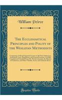 The Ecclesiastical Principles and Polity of the Wesleyan Methodists: Comprising a Full and Impartial Account of All Their Ordinances, Institutions, Laws, Regulations, and General Economy, Carefully Compiled and Classified from Mr. Wesley's Journals