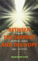 Between The Serpent And The Rope: Ashrams, Traditions, Avatars, Sages
And Con Artists