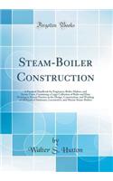 Steam-Boiler Construction: A Practical Handbook for Engineers, Boiler-Makers, and Steam-Users, Containing a Large Collection of Rules and Data Relating to Recent Practice in the Design, Construction, and Working of All Kinds of Stationary, Locomoti