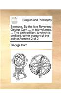 Sermons. by the Late Reverend George Carr, ... in Two Volumes. ... the Sixth Edition; To Which Is Prefixed, Some Account of the Author. Volume 2 of 2