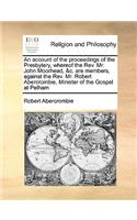 An Account of the Proceedings of the Presbytery, Whereof the Rev. Mr. John Moorhead, &c. Are Members, Against the Rev. Mr. Robert Abercrombie, Minister of the Gospel at Pelham