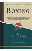 Boxing: A Guide to the Manly Art of Self Defense, Giving Accurate Instructions for Becoming Proficient in the Science of Boxing; Rules of Boxing (Classic Reprint)