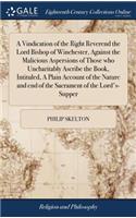 A Vindication of the Right Reverend the Lord Bishop of Winchester, Against the Malicious Aspersions of Those Who Uncharitably Ascribe the Book, Intituled, a Plain Account of the Nature and End of the Sacrament of the Lord's-Supper