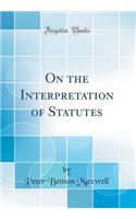 On the Interpretation of Statutes (Classic Reprint)