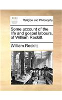 Some account of the life and gospel labours, of William Reckitt.